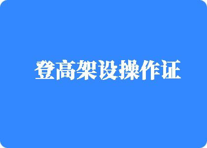 男生操女生逼视频免费看登高架设操作证